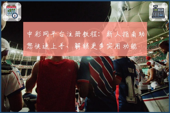 中彩网平台注册教程：新人指南助您快速上手，解锁更多实用功能