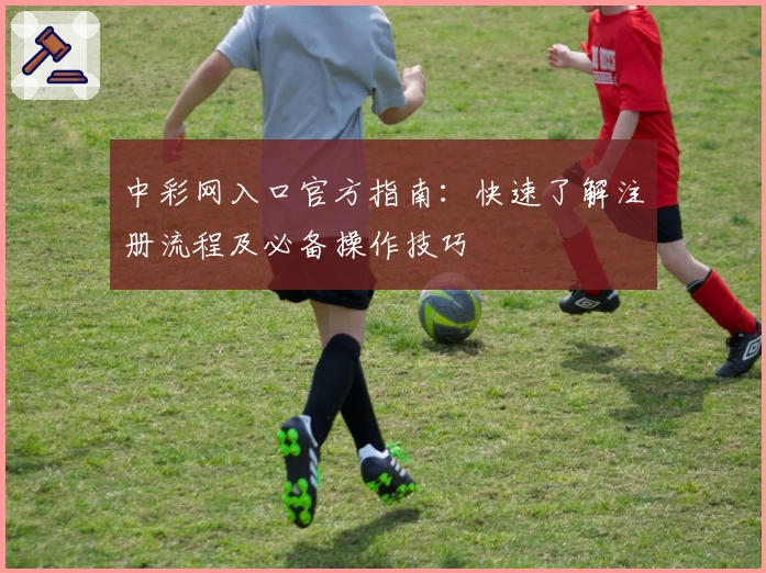 中彩网入口官方指南：快速了解注册流程及必备操作技巧