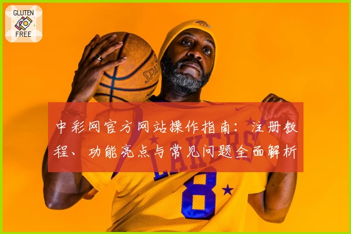 中彩网官方网站操作指南：注册教程、功能亮点与常见问题全面解析