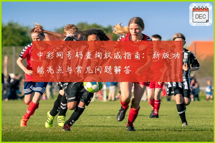中彩网号码查询权威指南：新版功能亮点与常见问题解答