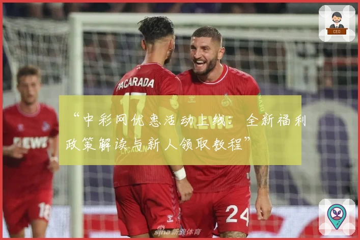 “中彩网优惠活动上线：全新福利政策解读与新人领取教程”