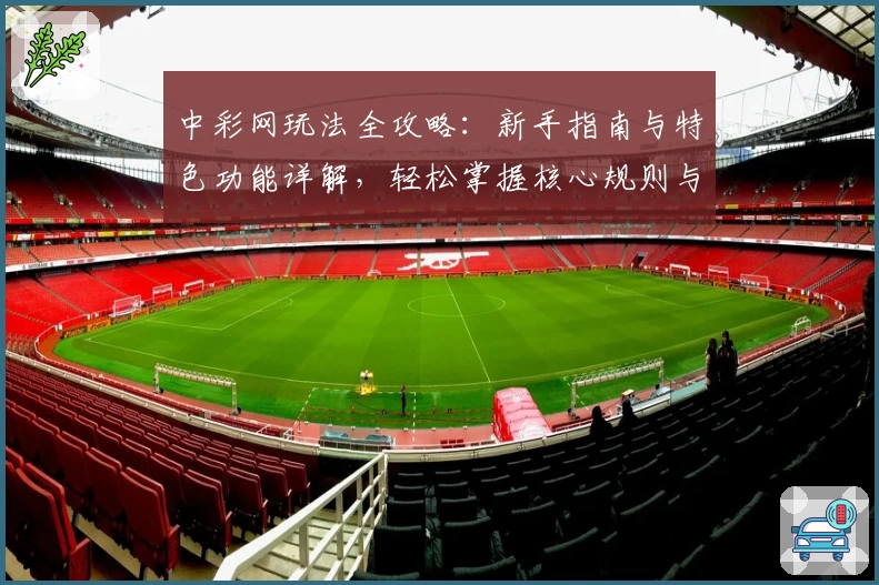 中彩网玩法全攻略：新手指南与特色功能详解，轻松掌握核心规则与操作秘籍