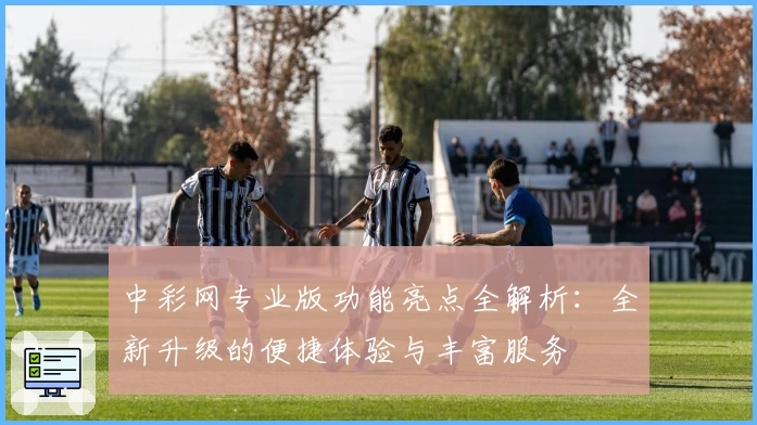 中彩网专业版功能亮点全解析：全新升级的便捷体验与丰富服务