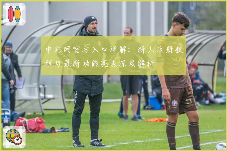 中彩网官方入口详解：新人注册教程与最新功能亮点深度解析