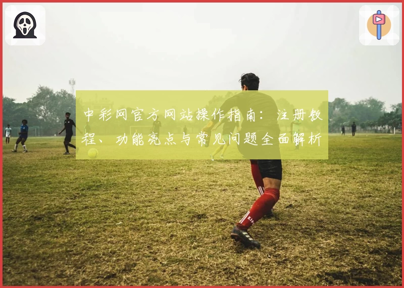 中彩网官方网站操作指南：注册教程、功能亮点与常见问题全面解析