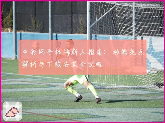 中彩网手机端新人指南：功能亮点解析与下载安装全攻略