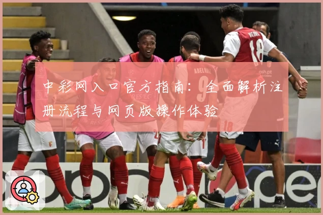 中彩网入口官方指南：全面解析注册流程与网页版操作体验