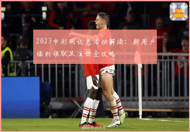 2023中彩网优惠活动解读：新用户福利领取及注册全攻略