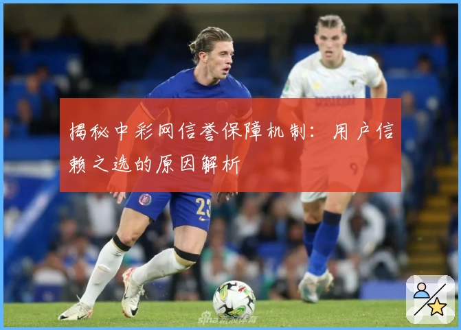 揭秘中彩网信誉保障机制：用户信赖之选的原因解析