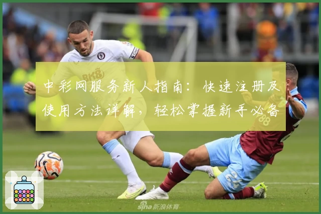 中彩网服务新人指南：快速注册及使用方法详解，轻松掌握新手必备技巧