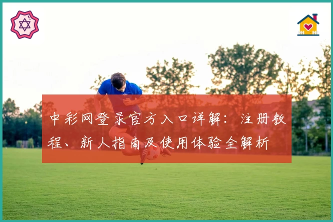 中彩网登录官方入口详解：注册教程、新人指南及使用体验全解析
