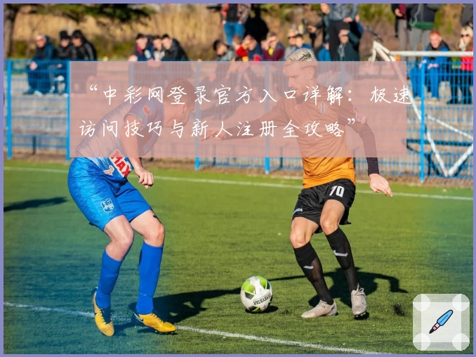 “中彩网登录官方入口详解：极速访问技巧与新人注册全攻略”