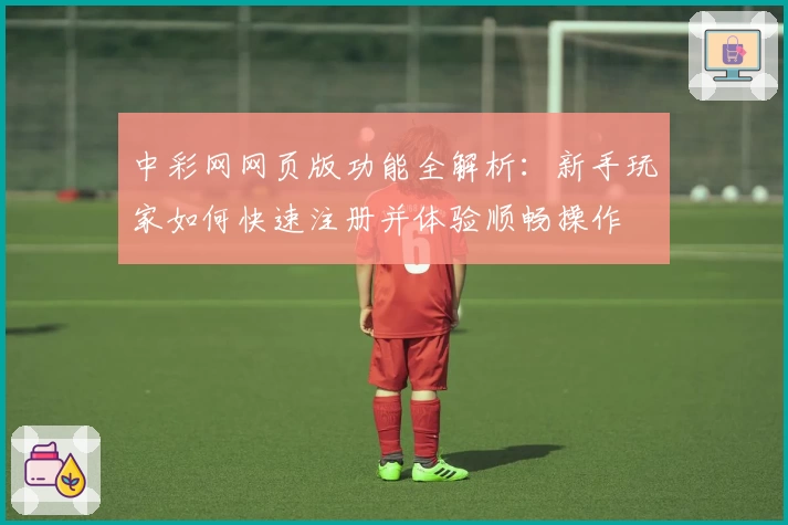 中彩网网页版功能全解析：新手玩家如何快速注册并体验顺畅操作