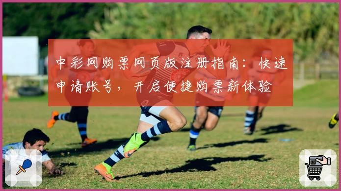 中彩网购票网页版注册指南：快速申请账号，开启便捷购票新体验