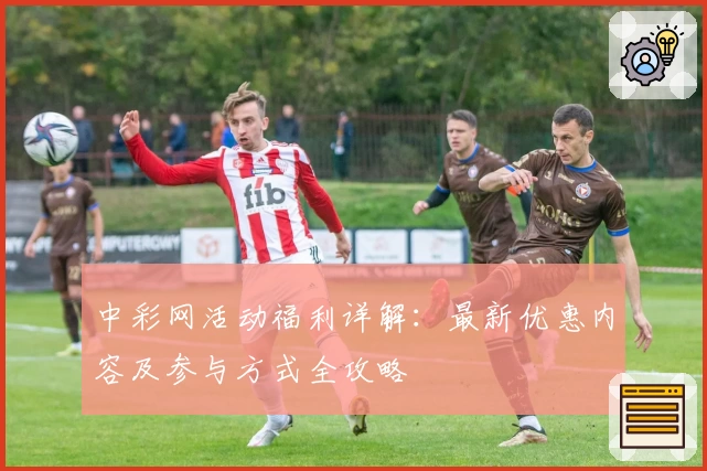 中彩网活动福利详解：最新优惠内容及参与方式全攻略