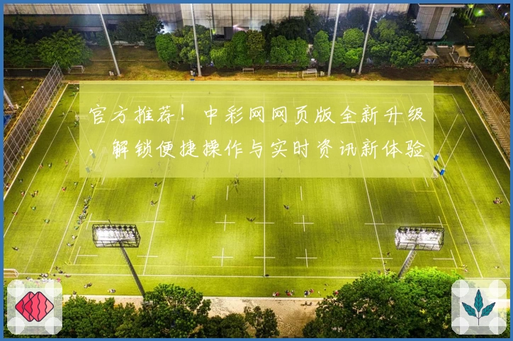 官方推荐！中彩网网页版全新升级，解锁便捷操作与实时资讯新体验