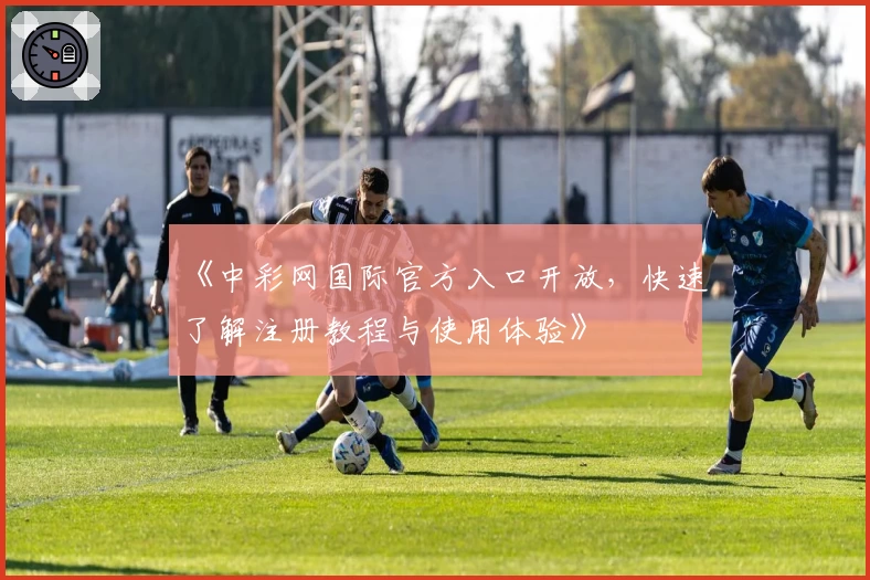 《中彩网国际官方入口开放，快速了解注册教程与使用体验》