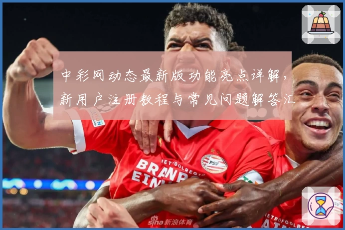 中彩网动态最新版功能亮点详解，新用户注册教程与常见问题解答汇总