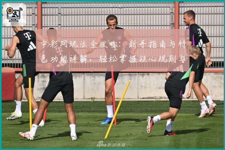 中彩网玩法全攻略：新手指南与特色功能详解，轻松掌握核心规则与操作秘籍