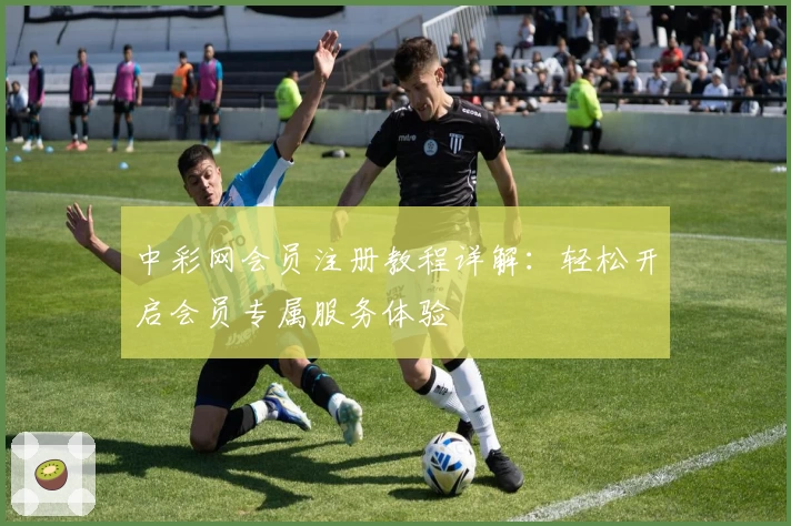 中彩网会员注册教程详解：轻松开启会员专属服务体验