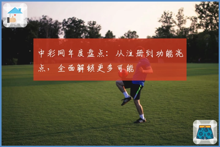 中彩网年度盘点：从注册到功能亮点，全面解锁更多可能