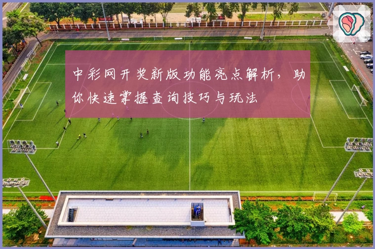 中彩网开奖新版功能亮点解析，助你快速掌握查询技巧与玩法